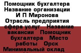 Помощник бухгалтера › Название организации ­ И.П.Миронова › Отрасль предприятия ­ сфера услуг › Название вакансии ­ Помощник бухгалтера › Место работы ­ Орск › Минимальный оклад ­ 20 000 › Максимальный оклад ­ 22 000 › Возраст от ­ 18 › Возраст до ­ 65 - Оренбургская обл., Орск г. Работа » Вакансии   . Оренбургская обл.